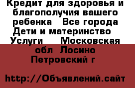 Кредит для здоровья и благополучия вашего ребенка - Все города Дети и материнство » Услуги   . Московская обл.,Лосино-Петровский г.